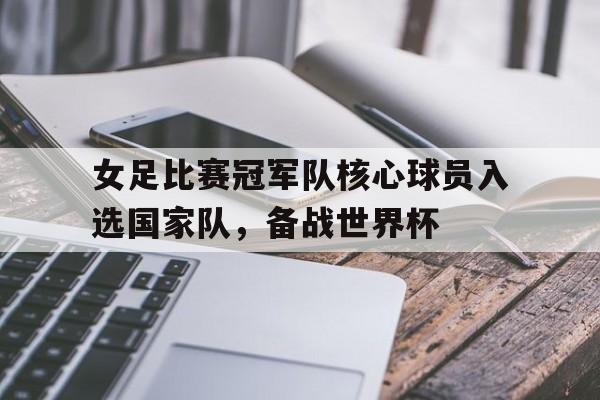 九州娱乐app-女足比赛冠军队核心球员入选国家队，备战世界杯的简单介绍