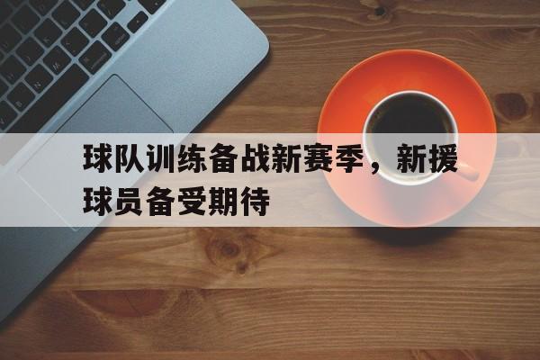 九州娱乐VIP-球队训练备战新赛季，新援球员备受期待