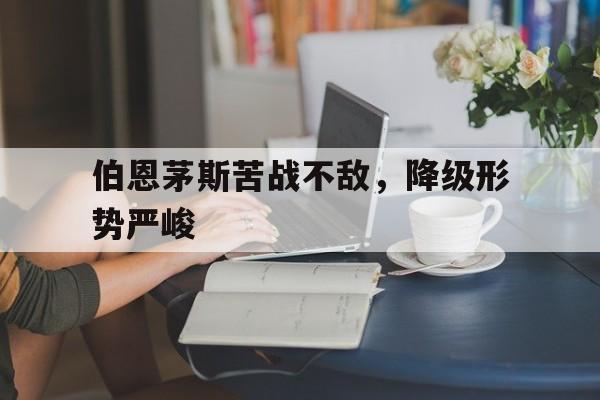 九州娱乐app-伯恩茅斯苦战不敌，降级形势严峻