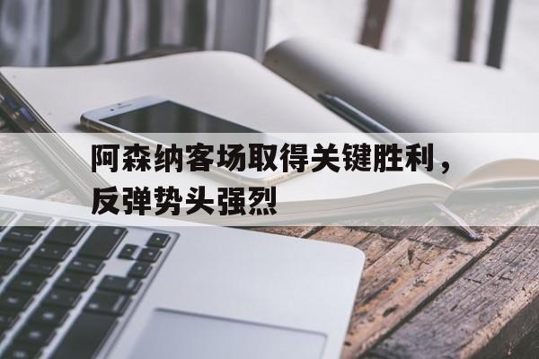 九州娱乐-阿森纳前瞻盼终结4场不胜颓势 两大主力